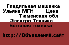 Гладильная машинка Ульяна МГН 650 › Цена ­ 6 000 - Тюменская обл. Электро-Техника » Бытовая техника   